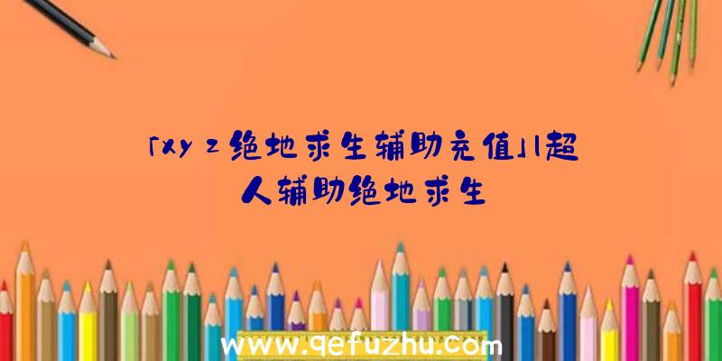 「xyz绝地求生辅助充值」|超人辅助绝地求生